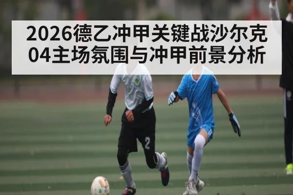 2026德乙冲甲关键战沙尔克04主场氛围与冲甲前景分析