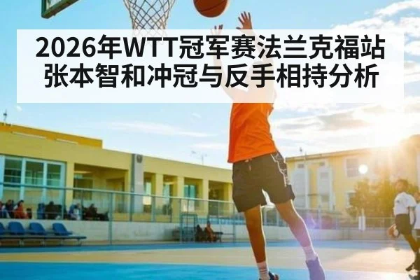 2026年WTT冠军赛法兰克福站张本智和冲冠与反手相持分析